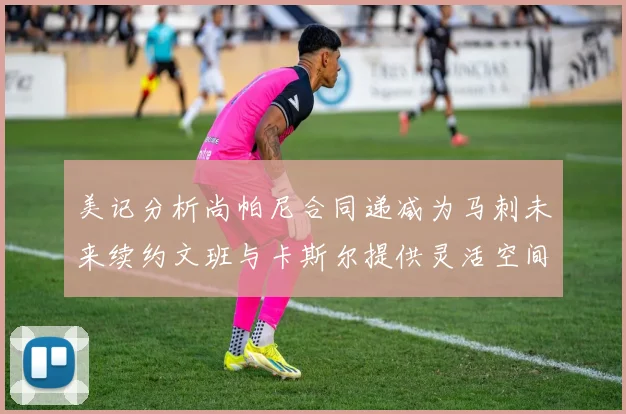 美记分析尚帕尼合同递减为马刺未来续约文班与卡斯尔提供灵活空间