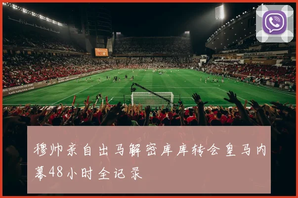 穆帅亲自出马解密库库转会皇马内幕48小时全记录