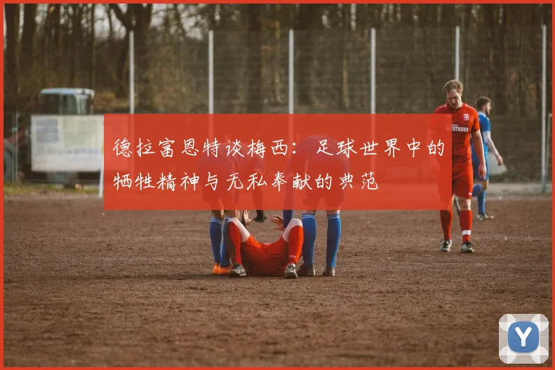 德拉富恩特谈梅西：足球世界中的牺牲精神与无私奉献的典范