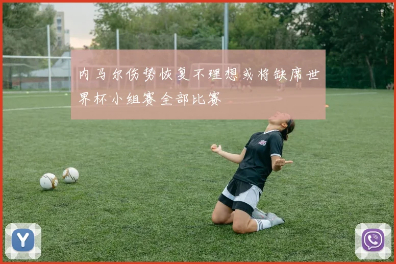 内马尔伤势恢复不理想或将缺席世界杯小组赛全部比赛
