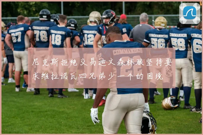 尼克斯拒绝交易迪文森林狼坚持要求维拉诺瓦四兄弟少一个的困境