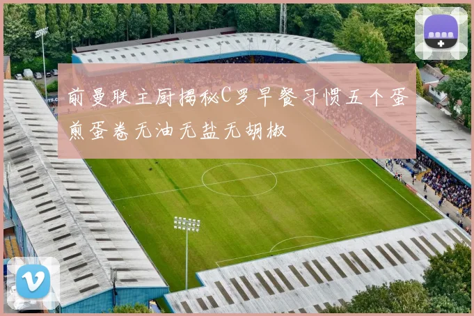前曼联主厨揭秘C罗早餐习惯五个蛋煎蛋卷无油无盐无胡椒