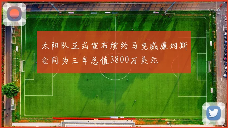 太阳队正式宣布续约马克威廉姆斯合同为三年总值3800万美元