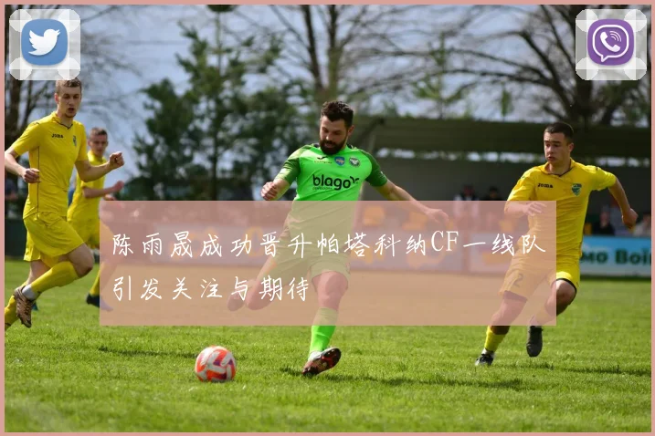 陈雨晟成功晋升帕塔科纳CF一线队引发关注与期待