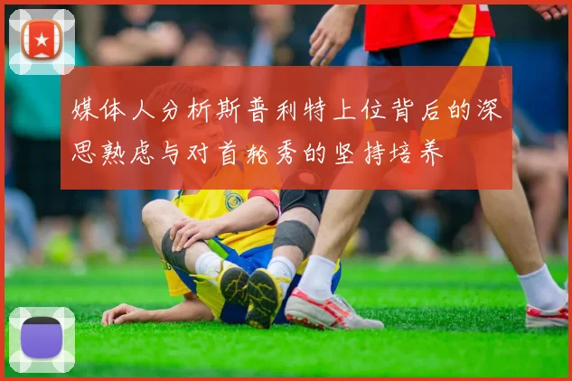 媒体人分析斯普利特上位背后的深思熟虑与对首轮秀的坚持培养