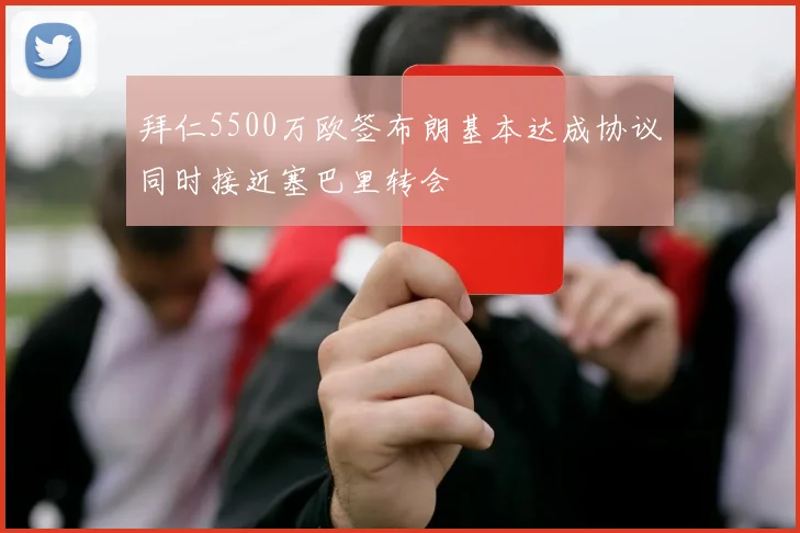 拜仁5500万欧签布朗基本达成协议同时接近塞巴里转会
