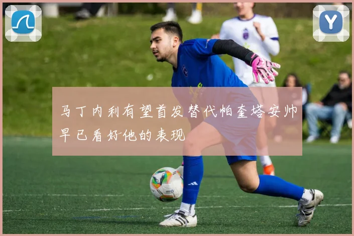 马丁内利有望首发替代帕奎塔安帅早已看好他的表现