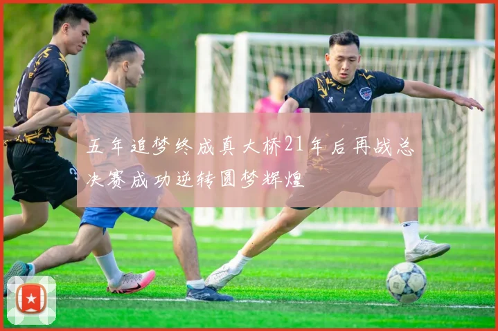 五年追梦终成真大桥21年后再战总决赛成功逆转圆梦辉煌