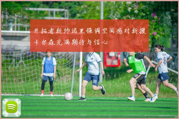 开拓者新帅诺里强调空间感对新援卡尔森充满期待与信心