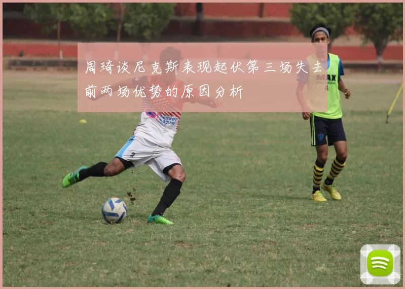 周琦谈尼克斯表现起伏第三场失去前两场优势的原因分析