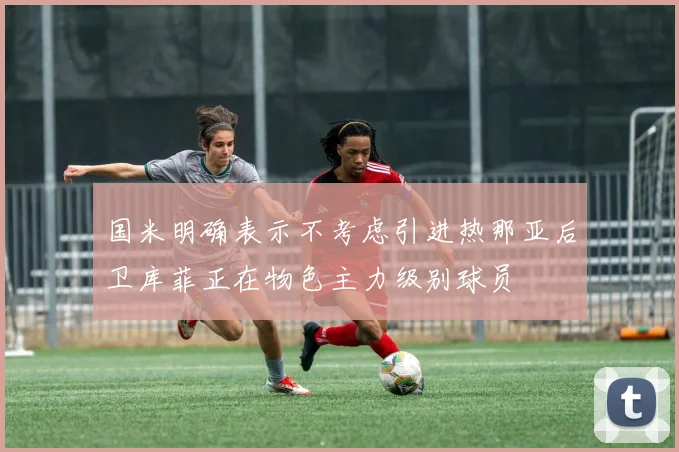 国米明确表示不考虑引进热那亚后卫库菲正在物色主力级别球员