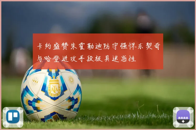 卡约盛赞朱霍勒迪防守强悍东契奇与哈登进攻手段极具迷惑性