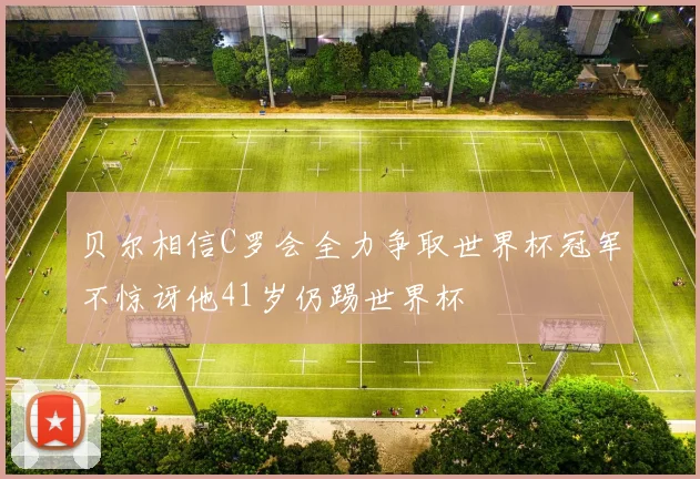 贝尔相信C罗会全力争取世界杯冠军不惊讶他41岁仍踢世界杯