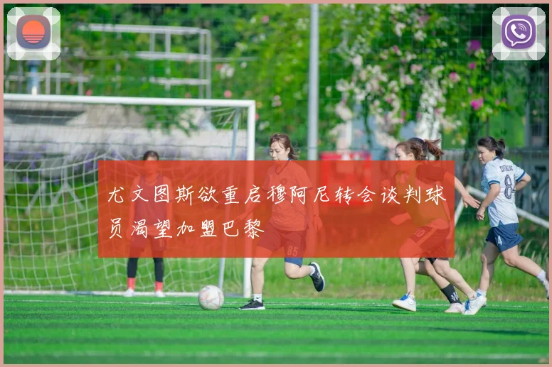 尤文图斯欲重启穆阿尼转会谈判球员渴望加盟巴黎