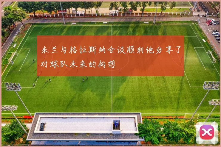 米兰与格拉斯纳会谈顺利他分享了对球队未来的构想