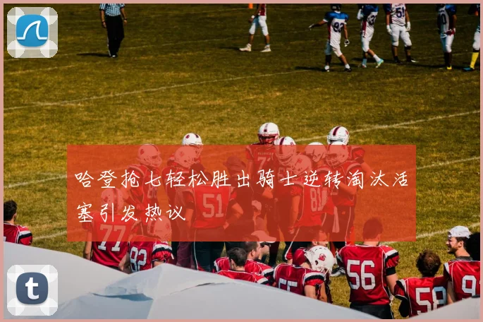 哈登抢七轻松胜出骑士逆转淘汰活塞引发热议