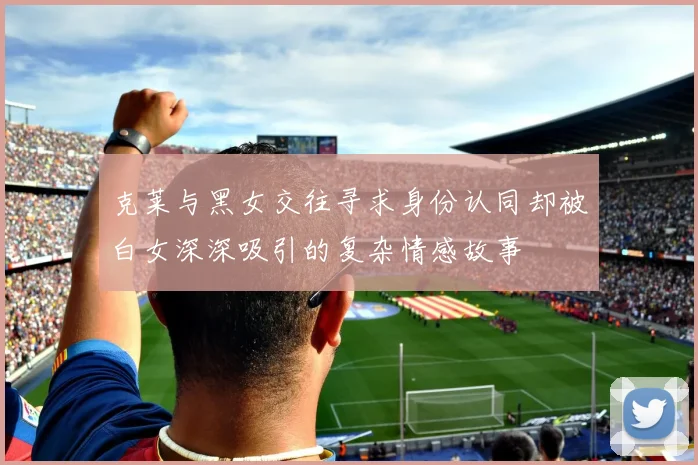 克莱与黑女交往寻求身份认同却被白女深深吸引的复杂情感故事