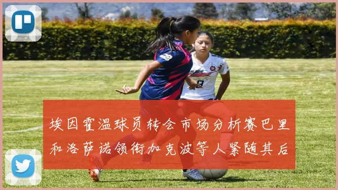 埃因霍温球员转会市场分析赛巴里和洛萨诺领衔加克波等人紧随其后