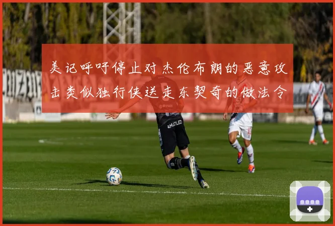 美记呼吁停止对杰伦布朗的恶意攻击类似独行侠送走东契奇的做法令人作呕