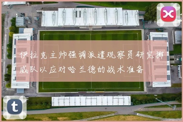 伊拉克主帅强调派遣观察员研究挪威队以应对哈兰德的战术准备