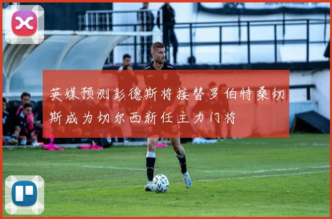 英媒预测彭德斯将接替罗伯特桑切斯成为切尔西新任主力门将