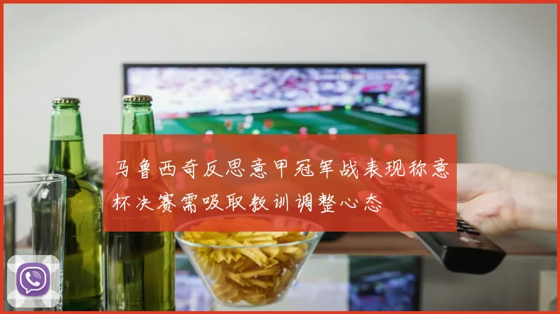 马鲁西奇反思意甲冠军战表现称意杯决赛需吸取教训调整心态