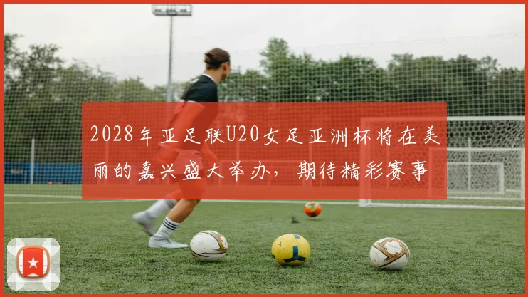 2028年亚足联U20女足亚洲杯将在美丽的嘉兴盛大举办，期待精彩赛事来临