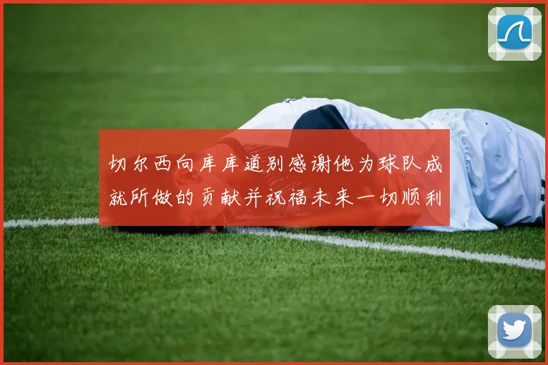切尔西向库库道别感谢他为球队成就所做的贡献并祝福未来一切顺利