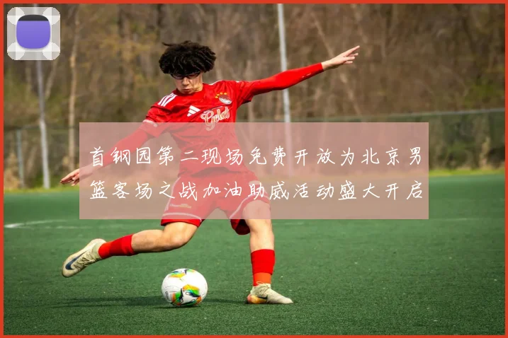 首钢园第二现场免费开放为北京男篮客场之战加油助威活动盛大开启