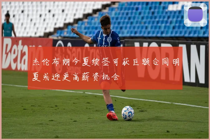 杰伦布朗今夏续签可获巨额合同明夏或迎更高薪资机会