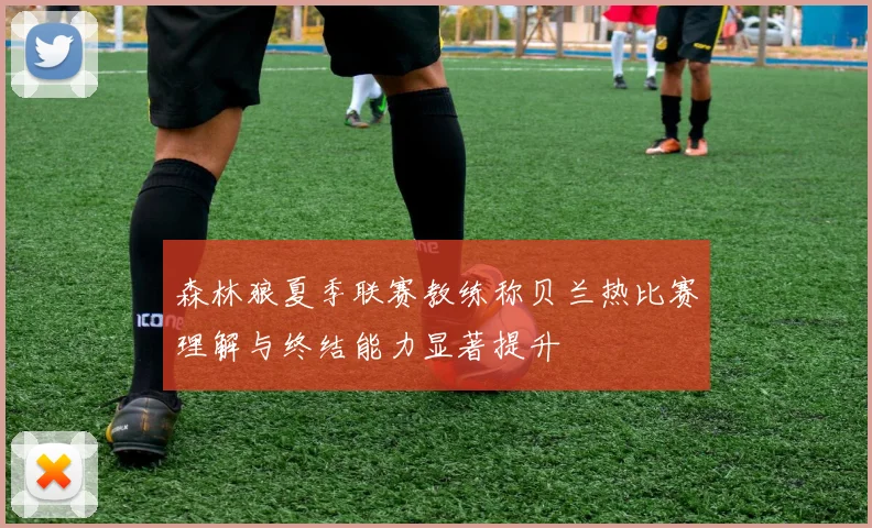 森林狼夏季联赛教练称贝兰热比赛理解与终结能力显著提升