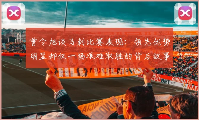 曾令旭谈马刺比赛表现：领先优势明显却仅一场艰难取胜的背后故事