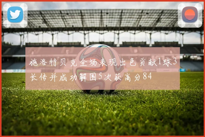 施洛特贝克全场表现出色贡献1球3长传并成功解围5次获高分84